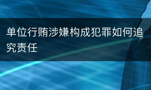 单位行贿涉嫌构成犯罪如何追究责任