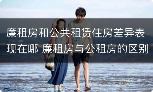 廉租房和公共租赁住房差异表现在哪 廉租房与公租房的区别在哪里