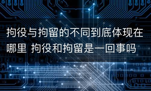 拘役与拘留的不同到底体现在哪里 拘役和拘留是一回事吗