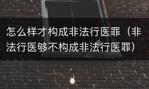 怎么样才构成非法行医罪（非法行医够不构成非法行医罪）