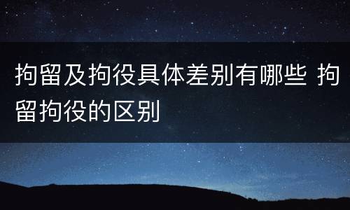 拘留及拘役具体差别有哪些 拘留拘役的区别