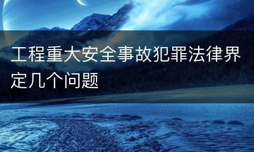 工程重大安全事故犯罪法律界定几个问题