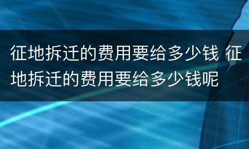 征地拆迁的费用要给多少钱 征地拆迁的费用要给多少钱呢