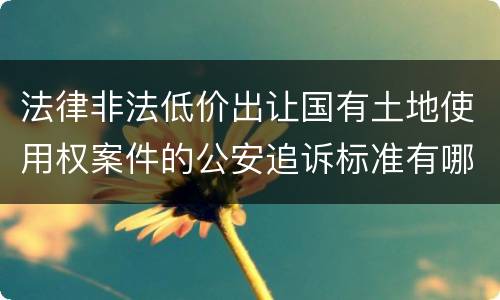 法律非法低价出让国有土地使用权案件的公安追诉标准有哪些