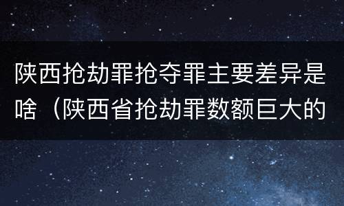 陕西抢劫罪抢夺罪主要差异是啥（陕西省抢劫罪数额巨大的标准）