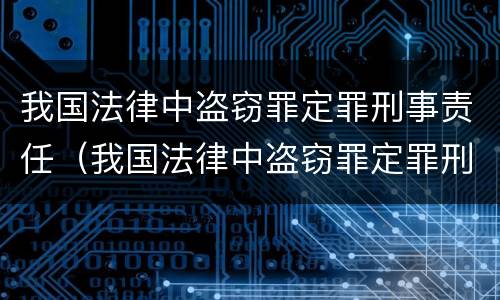 我国法律中盗窃罪定罪刑事责任（我国法律中盗窃罪定罪刑事责任是什么）