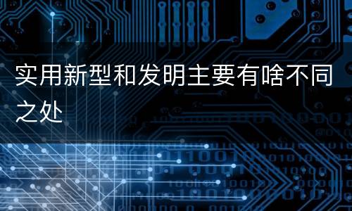 实用新型和发明主要有啥不同之处