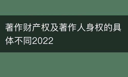著作财产权及著作人身权的具体不同2022