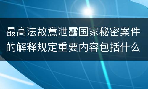 最高法故意泄露国家秘密案件的解释规定重要内容包括什么