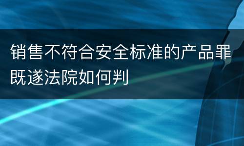 销售不符合安全标准的产品罪既遂法院如何判