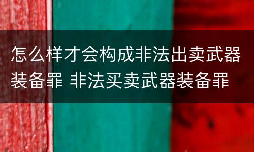 怎么样才会构成非法出卖武器装备罪 非法买卖武器装备罪