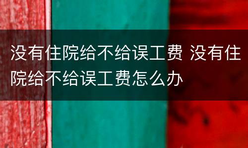 没有住院给不给误工费 没有住院给不给误工费怎么办