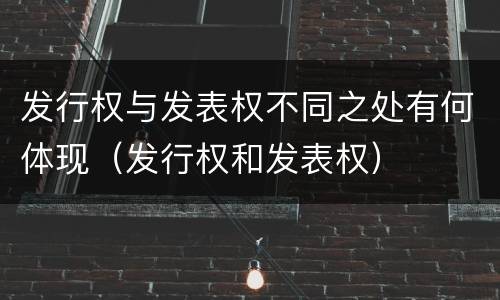 发行权与发表权不同之处有何体现（发行权和发表权）