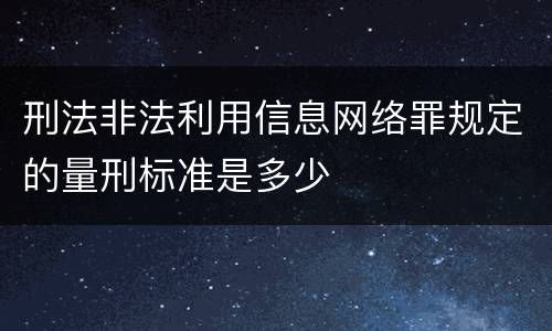 刑法非法利用信息网络罪规定的量刑标准是多少