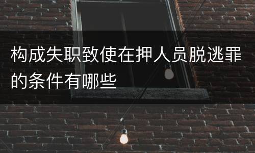 构成失职致使在押人员脱逃罪的条件有哪些