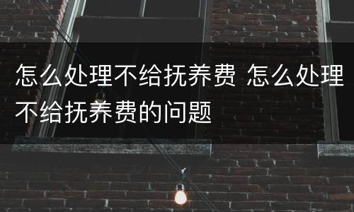 怎么处理不给抚养费 怎么处理不给抚养费的问题