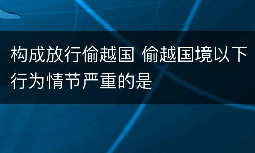 构成放行偷越国 偷越国境以下行为情节严重的是