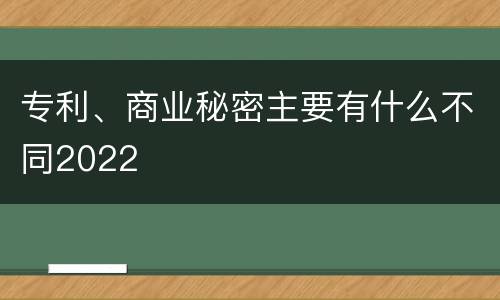 专利、商业秘密主要有什么不同2022