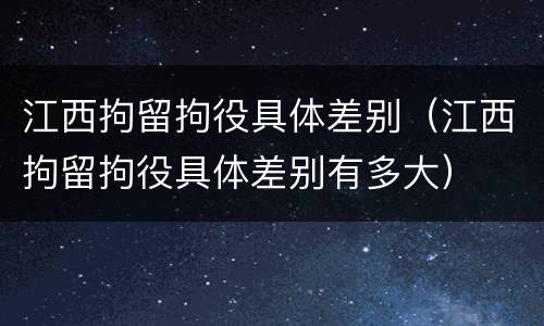 江西拘留拘役具体差别（江西拘留拘役具体差别有多大）