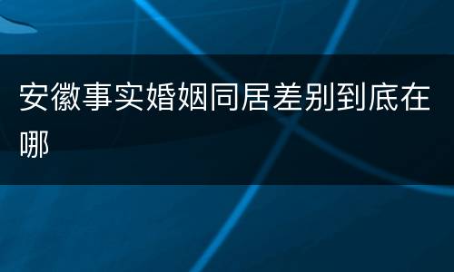 安徽事实婚姻同居差别到底在哪