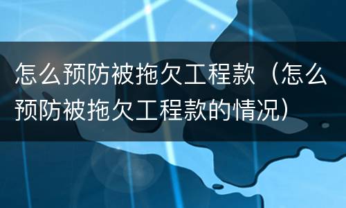 怎么预防被拖欠工程款（怎么预防被拖欠工程款的情况）