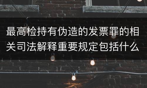 最高检持有伪造的发票罪的相关司法解释重要规定包括什么