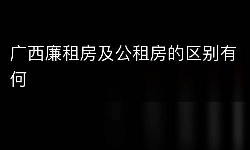 广西廉租房及公租房的区别有何