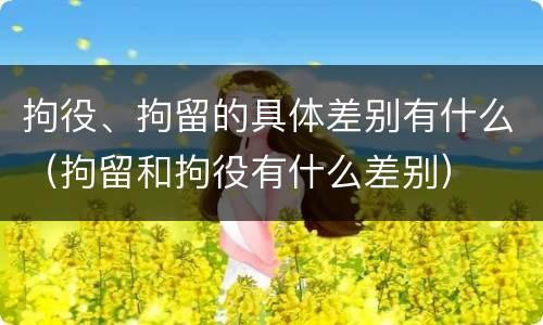拘役、拘留的具体差别有什么（拘留和拘役有什么差别）