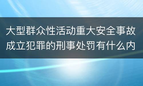 大型群众性活动重大安全事故成立犯罪的刑事处罚有什么内容