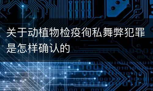 关于动植物检疫徇私舞弊犯罪是怎样确认的