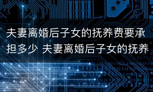 夫妻离婚后子女的抚养费要承担多少 夫妻离婚后子女的抚养费怎么计算
