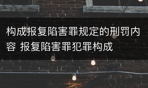 构成报复陷害罪规定的刑罚内容 报复陷害罪犯罪构成