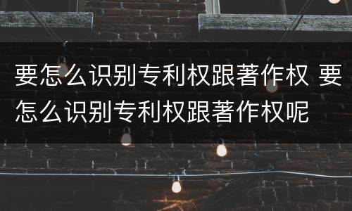 要怎么识别专利权跟著作权 要怎么识别专利权跟著作权呢