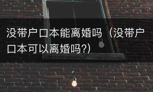 没带户口本能离婚吗（没带户口本可以离婚吗?）