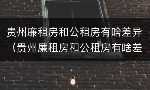 贵州廉租房和公租房有啥差异（贵州廉租房和公租房有啥差异吗）
