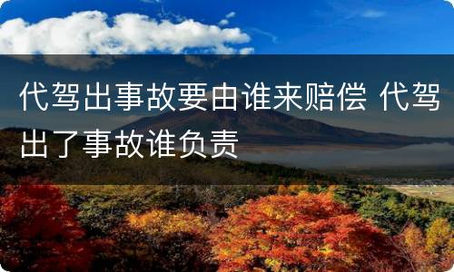 代驾出事故要由谁来赔偿 代驾出了事故谁负责