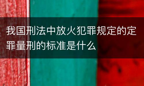 我国刑法中放火犯罪规定的定罪量刑的标准是什么