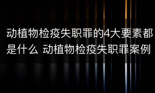 动植物检疫失职罪的4大要素都是什么 动植物检疫失职罪案例