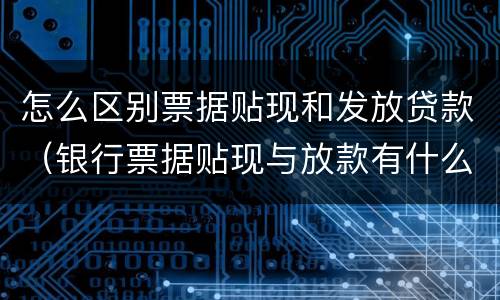 怎么区别票据贴现和发放贷款（银行票据贴现与放款有什么区别）