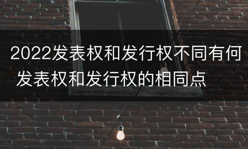 2022发表权和发行权不同有何 发表权和发行权的相同点