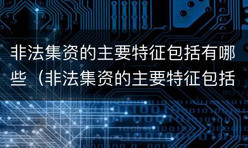 非法集资的主要特征包括有哪些（非法集资的主要特征包括有哪些内容）