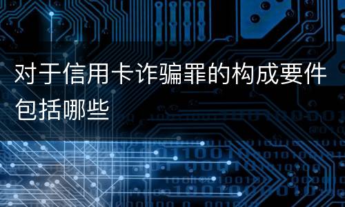 对于信用卡诈骗罪的构成要件包括哪些