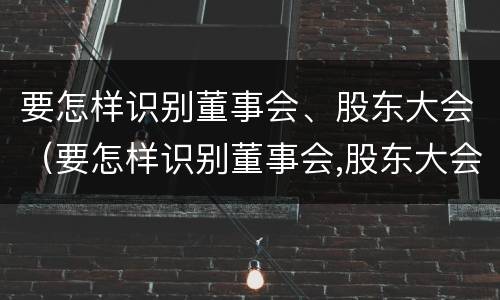 要怎样识别董事会、股东大会（要怎样识别董事会,股东大会）