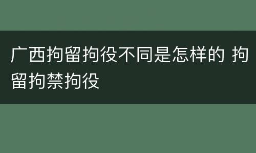 广西拘留拘役不同是怎样的 拘留拘禁拘役