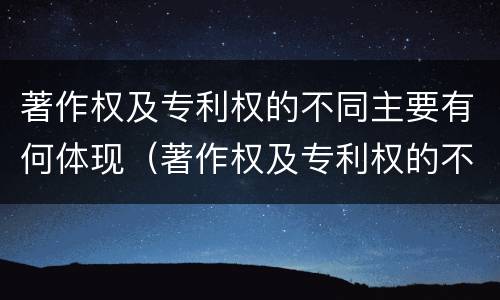 著作权及专利权的不同主要有何体现（著作权及专利权的不同主要有何体现和影响）