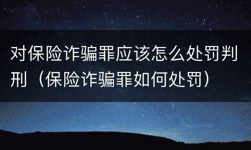 对保险诈骗罪应该怎么处罚判刑（保险诈骗罪如何处罚）