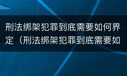 刑法绑架犯罪到底需要如何界定（刑法绑架犯罪到底需要如何界定呢）