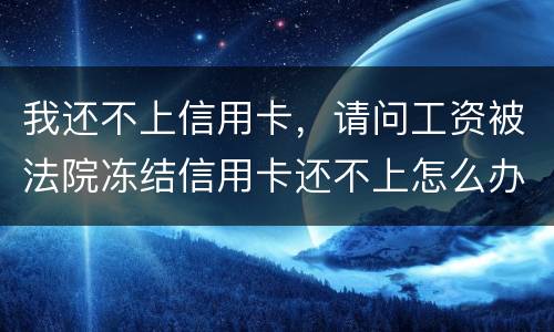 我还不上信用卡，请问工资被法院冻结信用卡还不上怎么办呢