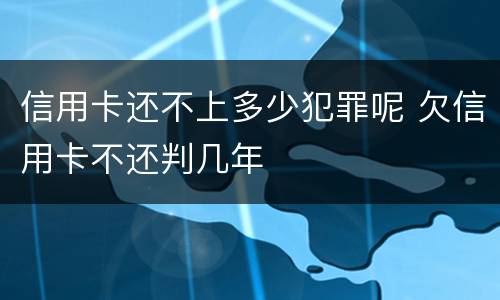 信用卡还不上多少犯罪呢 欠信用卡不还判几年