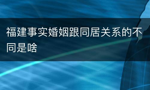福建事实婚姻跟同居关系的不同是啥